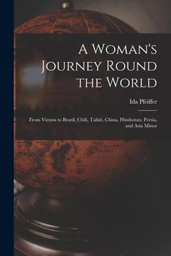 portada A Woman's Journey Round the World: From Vienna to Brazil, Chili, Tahiti, China, Hindostan, Persia, and Asia Minor (en Inglés)