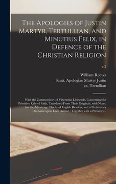 portada The Apologies of Justin Martyr, Tertullian, and Minutius Felix, in Defence of the Christian Religion: With the Commonitory of Vincentius Lirinensis, C