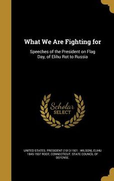 portada What We Are Fighting for: Speeches of the President on Flag Day, of Elihu Rot to Russia