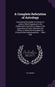 portada A Complete Refutation of Astrology: Consisting Principally of a Series of Letters, Which Appeared in the Cheltenham Chronicle, in Reply to the Argumen (en Inglés)