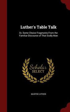 portada Luther's Table Talk: Or, Some Choice Fragments From the Familiar Discourse of That Godly Man (en Inglés)
