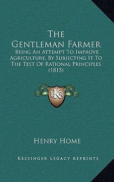 portada the gentleman farmer: being an attempt to improve agriculture, by subjecting it to the test of rational principles (1815) (en Inglés)