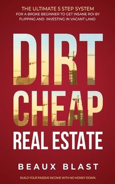 portada Dirt Cheap Real Estate: The Ultimate 5 Step System for a Broke Beginner to get Insane roi by Flipping and Investing in Vacant Land Build Your Passive Income With no Money Down (en Inglés)