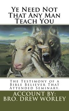 portada Ye Need Not That Any Man Teach You: A Testimony of a Bible Believer that attended Seminary