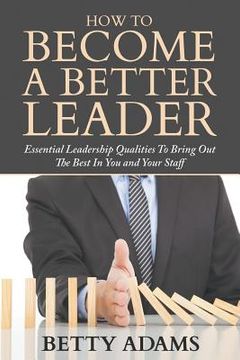 portada How To Become A Better Leader: Essential Leadership Qualities To Bring Out The Best In You and Your Staff (en Inglés)