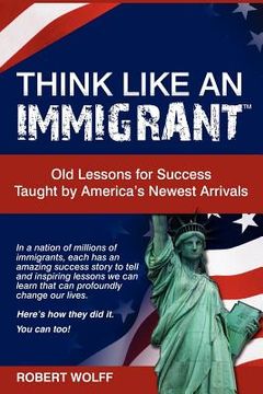 portada think like an immigrant--old lessons for success taught by america's newest arrivals