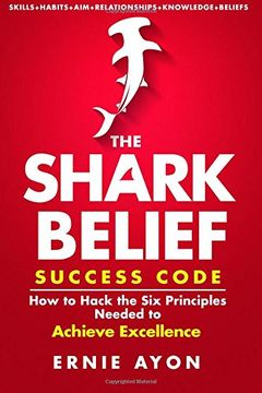 The SHARK Belief Success Code: How to Hack the Six Principles Needed to Achieve Excellence
