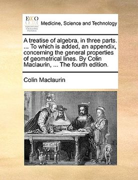 portada a treatise of algebra, in three parts. ... to which is added, an appendix, concerning the general properties of geometrical lines. by colin maclauri (en Inglés)