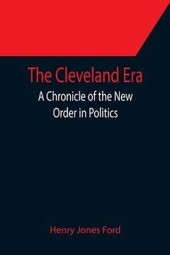 portada The Cleveland Era; A Chronicle of the New Order in Politics (en Inglés)