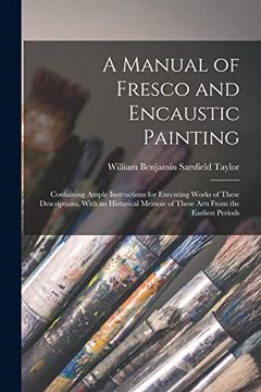 portada A Manual of Fresco and Encaustic Painting: Containing Ample Instructions for Executing Works of These Descriptions. With an Historical Memoir of These Arts From the Earliest Periods (en Inglés)
