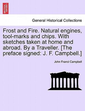 portada frost and fire. natural engines, tool-marks and chips. with sketches taken at home and abroad. by a traveller. [the preface signed: j. f. campbell.]