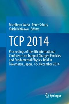 portada TCP 2014: Proceedings of the 6th International Conference on Trapped Charged Particles and Fundamental Physics, Held in Takamats