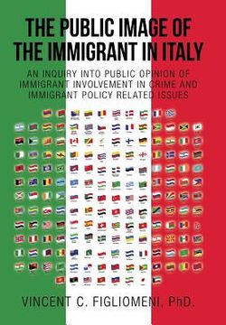 portada The Public Image of the Immigrant in Italy: An Inquiry Into Public Opinion of Immigrant Involvement in Crime and Immigrant Policy Related Issues (en Inglés)