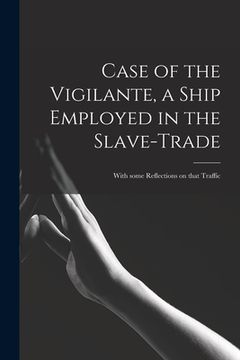 portada Case of the Vigilante, a Ship Employed in the Slave-trade: With Some Reflections on That Traffic (in English)