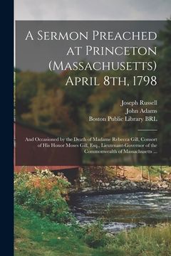 portada A Sermon Preached at Princeton (Massachusetts) April 8th, 1798: and Occasioned by the Death of Madame Rebecca Gill, Consort of His Honor Moses Gill, E (en Inglés)