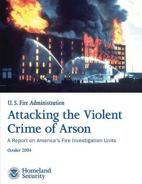 portada Attacking the Violent Crime of Arson: A Report on America's Fire Investigation Units (in English)