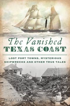portada The Vanished Texas Coast: Lost Port Towns, Mysterious Shipwrecks and Other True Tales (en Inglés)