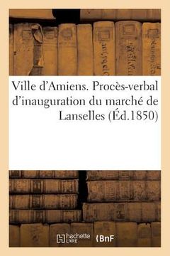 portada Ville d'Amiens. Procès-Verbal d'Inauguration Du Marché de Lanselles (in French)