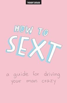 portada How To Sext: A Guide For Driving Your Man Crazy (en Inglés)