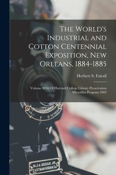 portada The World's Industrial and Cotton Centennial Exposition, New Orleans, 1884-1885: Volume 8856 Of Harvard College Library Preservation Microfilm Program