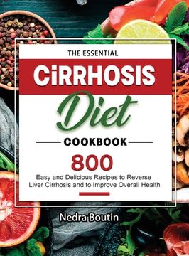 portada The Essential Cirrhosis Diet Cookbook: 800 Easy and Delicious Recipes to Reverse Liver Cirrhosis and to Improve Overall Health (en Inglés)