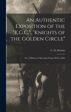 portada An Authentic Exposition of the "K.G.C.", "Knights of the Golden Circle": or, A History of Secession From 1834 to 1861 (en Inglés)