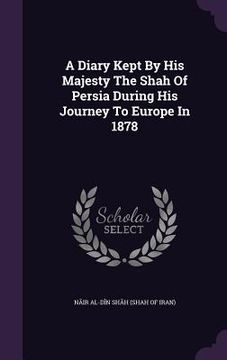 portada A Diary Kept By His Majesty The Shah Of Persia During His Journey To Europe In 1878 (en Inglés)