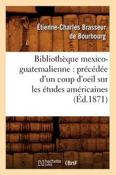 portada Bibliothèque Mexico-Guatemalienne: Précédée d'Un Coup d'Oeil Sur Les Études Américaines (Éd.1871) (in French)