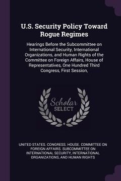 portada U.S. Security Policy Toward Rogue Regimes: Hearings Before the Subcommittee on International Security, International Organizations, and Human Rights o (in English)