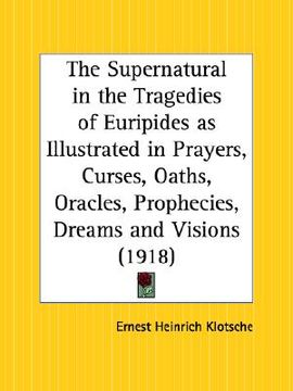 portada the supernatural in the tragedies of euripides as illustrated in prayers, curses, oaths, oracles, prophecies, dreams and visions (in English)