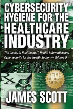 portada Cybersecurity Hygiene for the Healthcare Industry: The basics in Healthcare IT, Health Informatics and Cybersecurity for the Health Sector - Volume 5 (en Inglés)