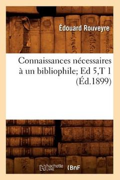 portada Connaissances Nécessaires À Un Bibliophile Ed 5, T 1 (Éd.1899) (in French)