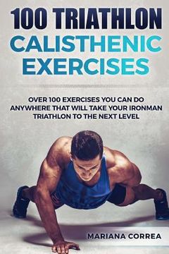 portada 100 Triathlon Calisthenic Exercises: Over 100 Exercises you can do Anywhere That Will Take Your Ironman to the Next Level (en Inglés)