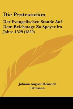 portada Die Protestation: Der Evangelischen Stande Auf Dem Reichstage Zu Speyer Im Jahre 1529 (1829) (en Alemán)