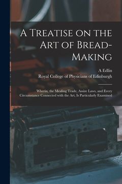 portada A Treatise on the Art of Bread-making: Wherin, the Mealing Trade, Assize Laws, and Every Circumstance Connected With the Art, is Particularly Examined (en Inglés)