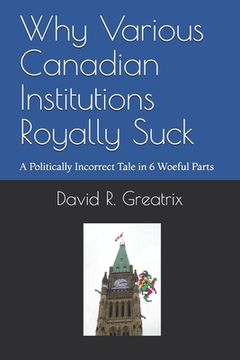 portada Why Various Canadian Institutions Royally Suck: A Politically Incorrect Tale in 6 Woeful Parts (en Inglés)