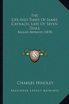 portada the life and times of james catnach, late of seven dials: ballad monger (1878) (en Inglés)