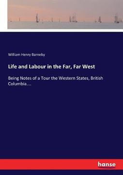 portada Life and Labour in the Far, Far West: Being Notes of a Tour the Western States, British Columbia.... (en Inglés)