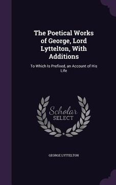 portada The Poetical Works of George, Lord Lyttelton, With Additions: To Which Is Prefixed, an Account of His Life (en Inglés)