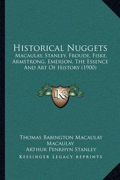 portada historical nuggets: macaulay, stanley, froude, fiske, armstrong, emerson, the essence and art of history (1900) (en Inglés)