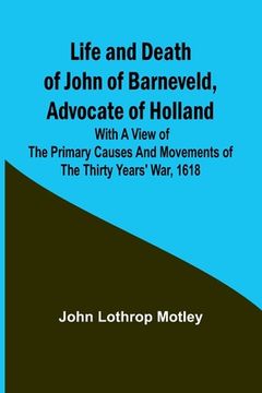 portada Life and Death of John of Barneveld, Advocate of Holland: with a view of the primary causes and movements of the Thirty Years' War, 1618 (en Inglés)
