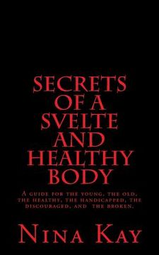 portada Secrets of a Svelte and Healthy Body: A guide for the young, the old, the handicapped, the discouraged, and the broken (en Inglés)