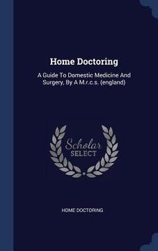 portada Home Doctoring: A Guide To Domestic Medicine And Surgery, By A M.r.c.s. (england) (en Inglés)