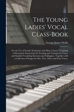portada The Young Ladies' Vocal Class-book: for the Use of Female Seminaries and Music Classes: Consisting of Systematic Instructions for Forming and Training (en Inglés)