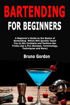portada Bartending for Beginners: A Beginner's Guide to the Basics of Bartending Which Will Quickly Teach You to Mix Cocktails and Perform Bar Tricks Li