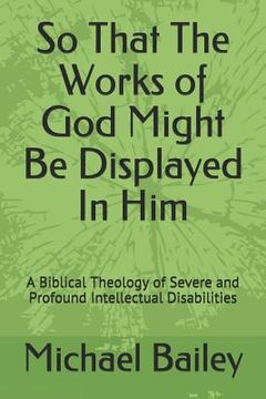 portada So That the Works of God Might Be Displayed in Him: A Biblical Theology of Severe and Profound Intellectual Disabilities (en Inglés)