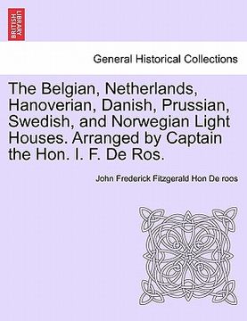 portada the belgian, netherlands, hanoverian, danish, prussian, swedish, and norwegian light houses. arranged by captain the hon. i. f. de ros. (en Inglés)