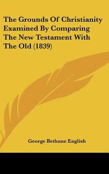 portada the grounds of christianity examined by comparing the new testament with the old (1839) (en Inglés)