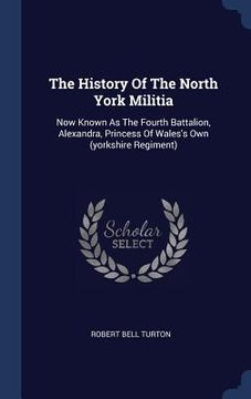 portada The History Of The North York Militia: Now Known As The Fourth Battalion, Alexandra, Princess Of Wales's Own (yorkshire Regiment)