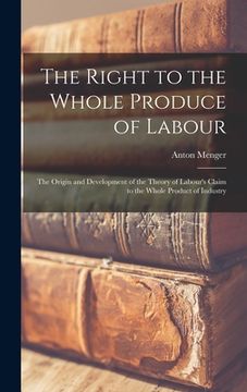 portada The Right to the Whole Produce of Labour: the Origin and Development of the Theory of Labour's Claim to the Whole Product of Industry (en Inglés)
